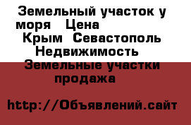 Земельный участок у моря › Цена ­ 8 000 000 - Крым, Севастополь Недвижимость » Земельные участки продажа   